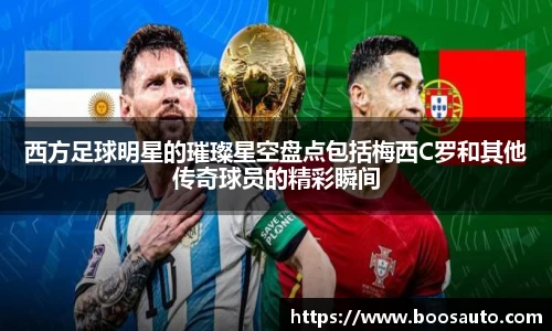 西方足球明星的璀璨星空盘点包括梅西C罗和其他传奇球员的精彩瞬间