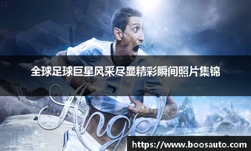 全球足球巨星风采尽显精彩瞬间照片集锦