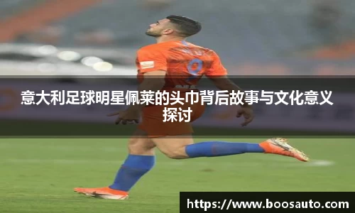 意大利足球明星佩莱的头巾背后故事与文化意义探讨